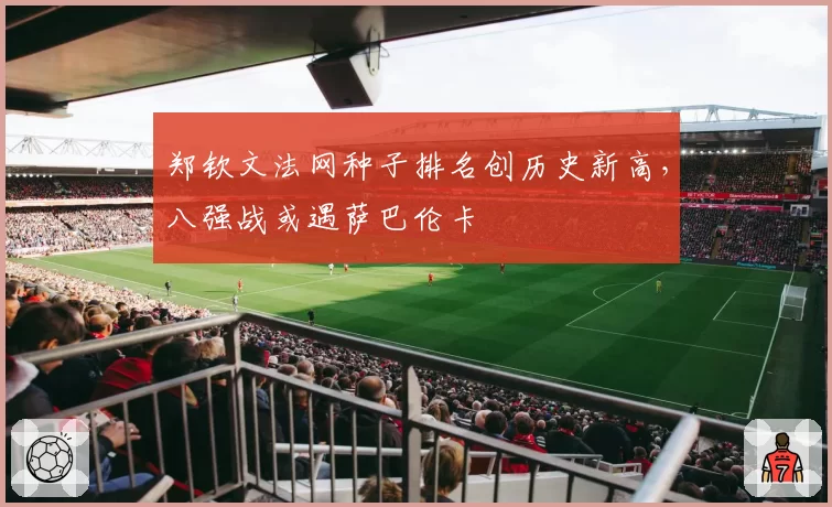 郑钦文法网种子排名创历史新高,八强战或遇萨巴伦卡