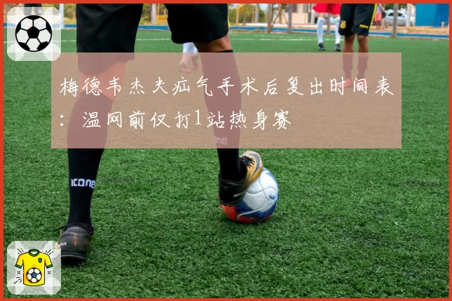 梅德韦杰夫疝气手术后复出时间表：温网前仅打1站热身赛