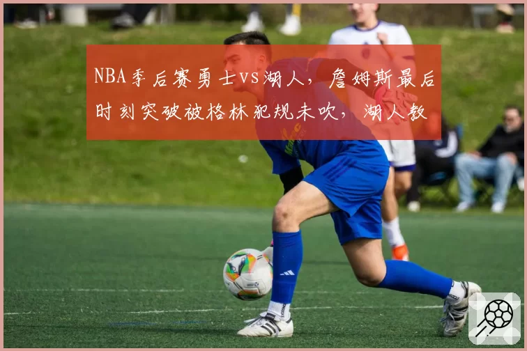 NBA季后赛勇士vs湖人，詹姆斯最后时刻突破被格林犯规未吹，湖人教练组集体抗议遭技术犯规