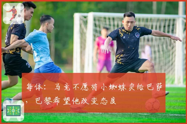 每体:马竞不愿将小蜘蛛卖给巴萨,巴黎希望他改变态度