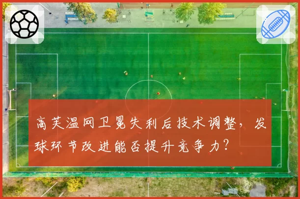 高芙温网卫冕失利后技术调整，发球环节改进能否提升竞争力？
