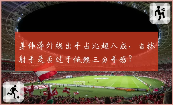 姜伟泽外线出手占比超八成，吉林射手是否过于依赖三分手感？