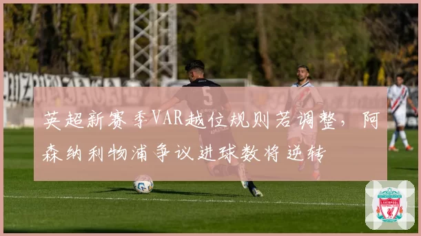 英超新赛季VAR越位规则若调整，阿森纳利物浦争议进球数将逆转