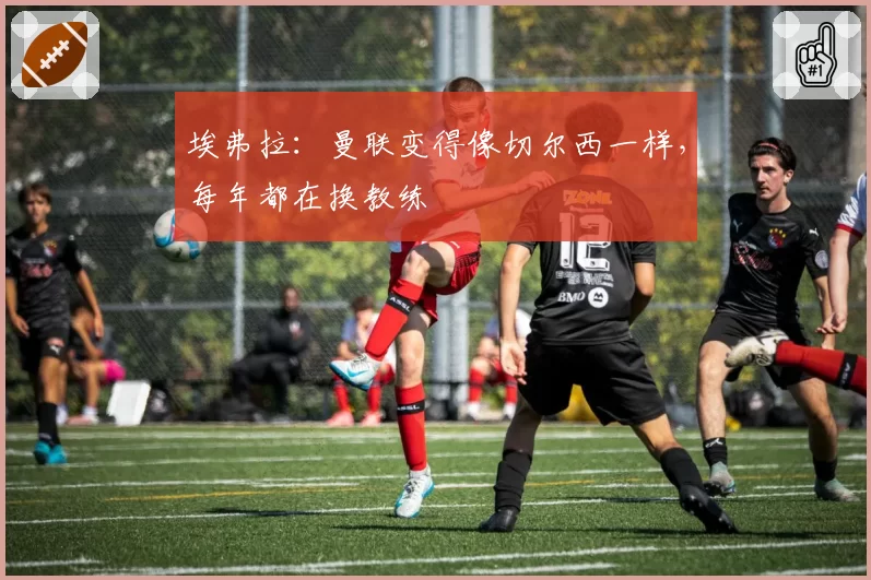埃弗拉：曼联变得像切尔西一样，每年都在换教练