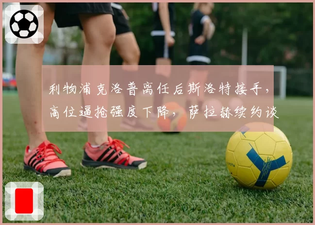 利物浦克洛普离任后斯洛特接手，高位逼抢强度下降，萨拉赫续约谈判陷入