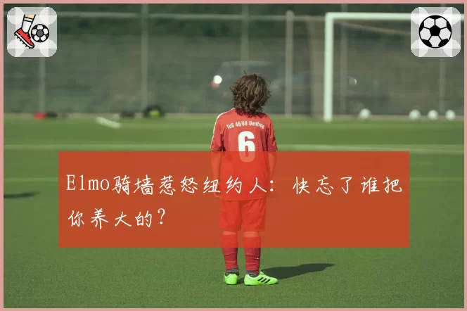 Elmo骑墙惹怒纽约人:快忘了谁把你养大的?