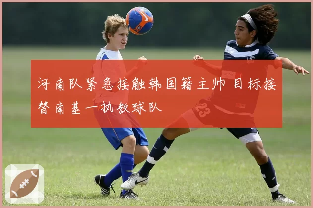 河南队紧急接触韩国籍主帅 目标接替南基一执教球队