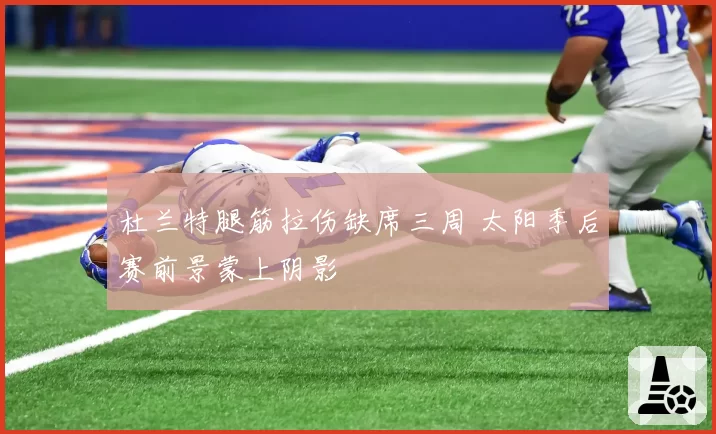 杜兰特腿筋拉伤缺席三周 太阳季后赛前景蒙上阴影