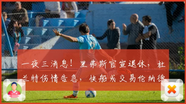 一夜三消息！里弗斯官宣退休，杜兰特伤情告急，快船或交易伦纳德