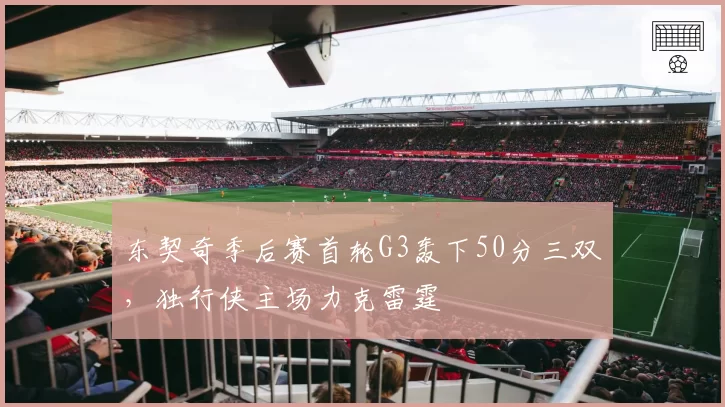 东契奇季后赛首轮G3轰下50分三双,独行侠主场力克雷霆