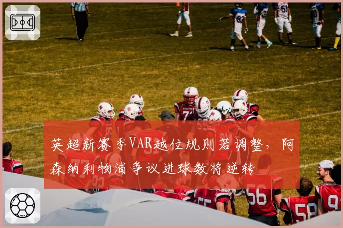 英超新赛季VAR越位规则若调整，阿森纳利物浦争议进球数将逆转