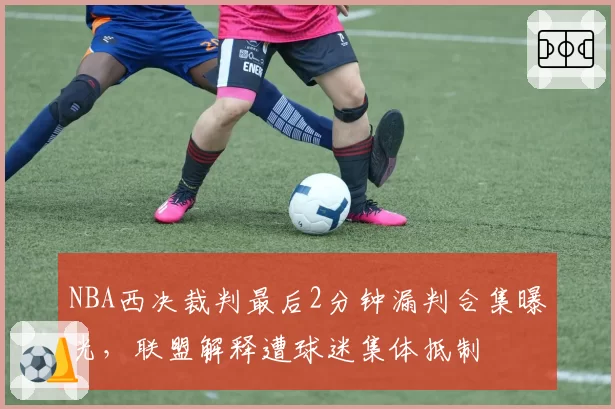 NBA西决裁判最后2分钟漏判合集曝光，联盟解释遭球迷集体抵制