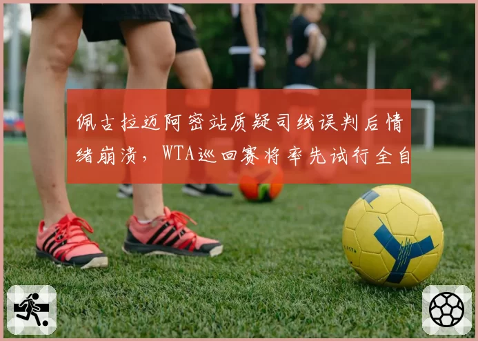 佩古拉迈阿密站质疑司线误判后情绪崩溃，WTA巡回赛将率先试行全自动电子司线系统