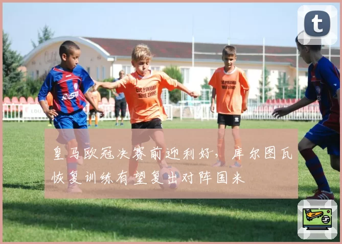 皇马欧冠决赛前迎利好,库尔图瓦恢复训练有望复出对阵国米