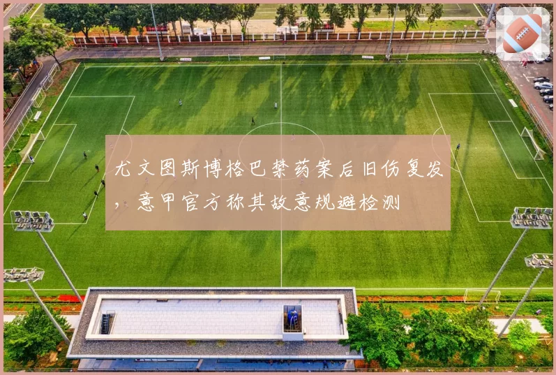 尤文图斯博格巴禁药案后旧伤复发,意甲官方称其故意规避检测