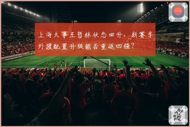 上海久事王哲林状态回升，新赛季外援配置升级能否重返四强？
