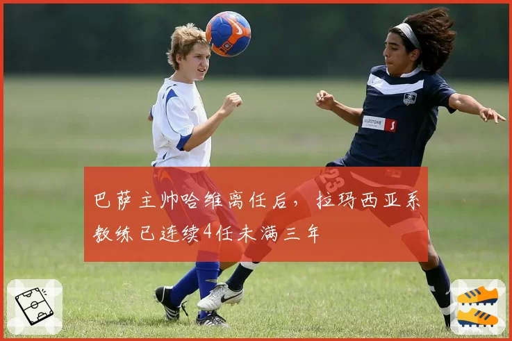 巴萨主帅哈维离任后，拉玛西亚系教练已连续4任未满三年