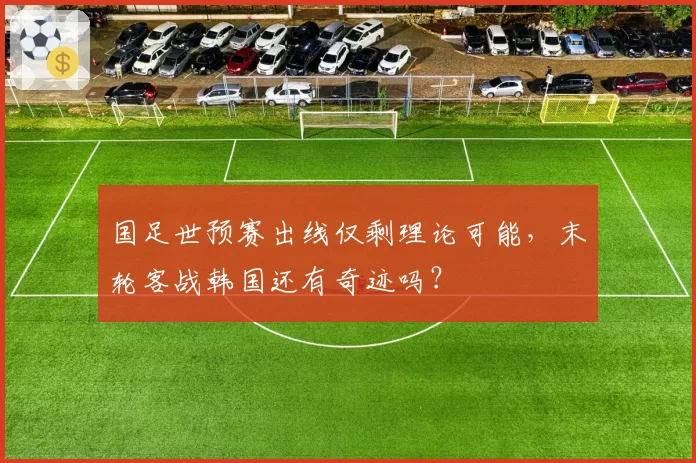 国足世预赛出线仅剩理论可能，末轮客战韩国还有奇迹吗？